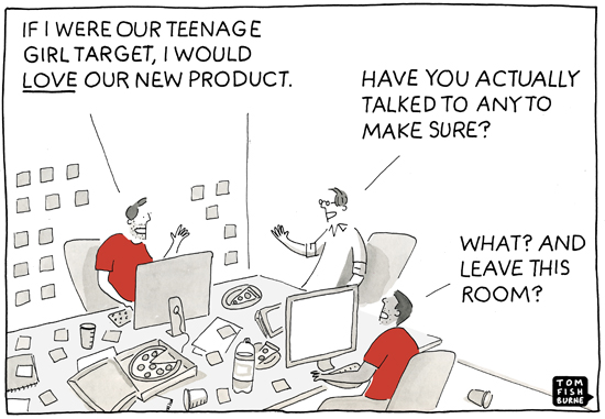 A cartoon of three people at computers in a room. Person A says: 'If I were our teenage girl target, I would love our new product'. Person B: 'Have you actually talked to any to make sure?'. Person C: 'What? And leave this room?'
